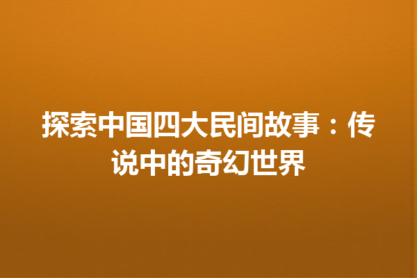 探索中国四大民间故事：传说中的奇幻世界