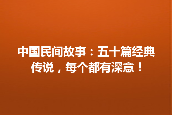 中国民间故事：五十篇经典传说，每个都有深意！