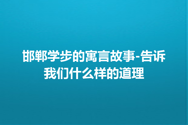 邯郸学步的寓言故事-告诉我们什么样的道理