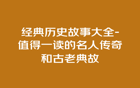 经典历史故事大全-值得一读的名人传奇和古老典故