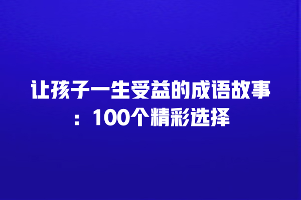 让孩子一生受益的成语故事：100个精彩选择