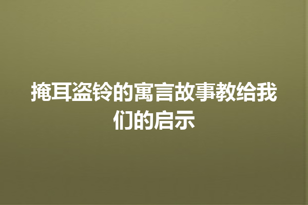 掩耳盗铃的寓言故事教给我们的启示