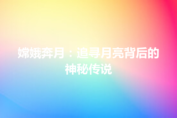 嫦娥奔月：追寻月亮背后的神秘传说