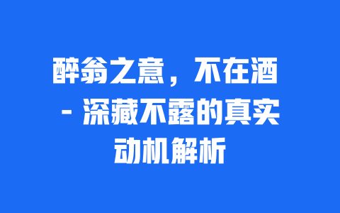 醉翁之意，不在酒 – 深藏不露的真实动机解析