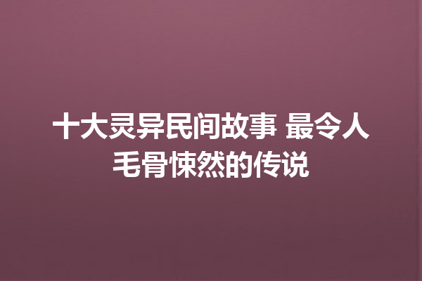 十大灵异民间故事 最令人毛骨悚然的传说