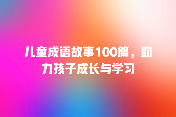 儿童成语故事100篇，助力孩子成长与学习