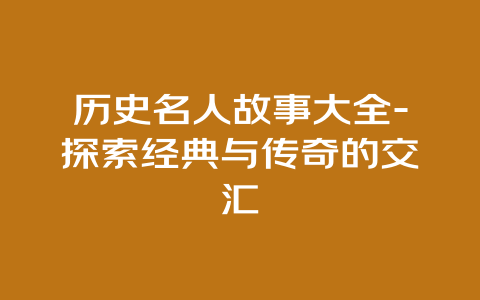 历史名人故事大全-探索经典与传奇的交汇