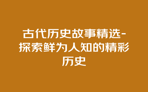 古代历史故事精选-探索鲜为人知的精彩历史✦