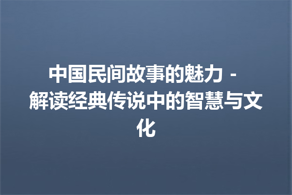 中国民间故事的魅力 – 解读经典传说中的智慧与文化