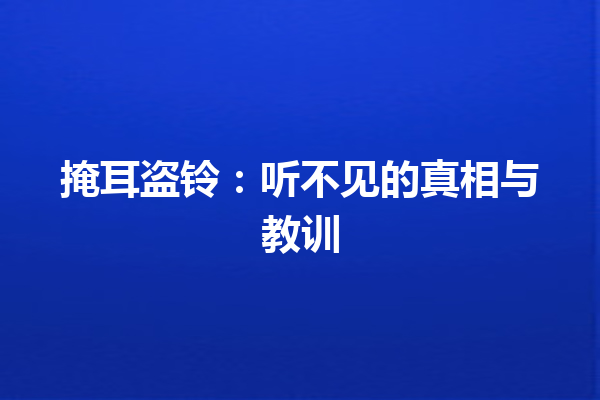 掩耳盗铃：听不见的真相与教训