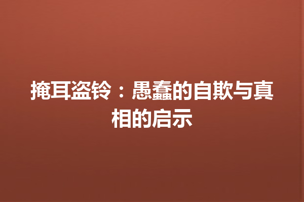 掩耳盗铃：愚蠢的自欺与真相的启示