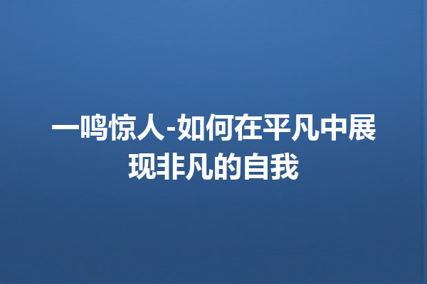 一鸣惊人-如何在平凡中展现非凡的自我