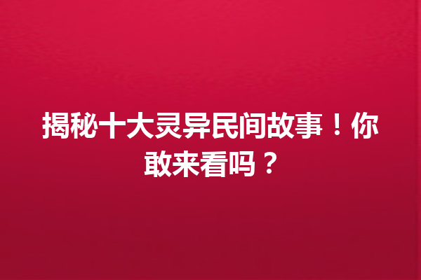 揭秘十大灵异民间故事！你敢来看吗？