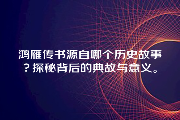 鸿雁传书源自哪个历史故事？探秘背后的典故与意义。