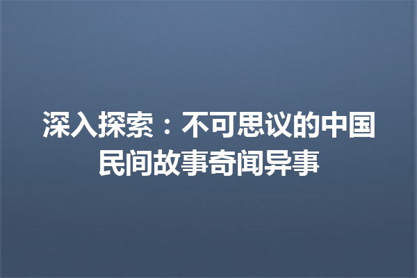 深入探索：不可思议的中国民间故事奇闻异事