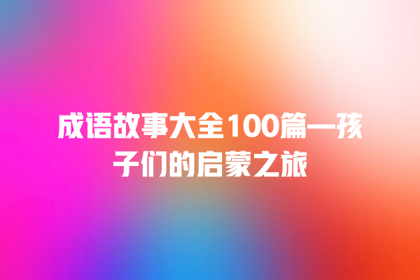 成语故事大全100篇—孩子们的启蒙之旅