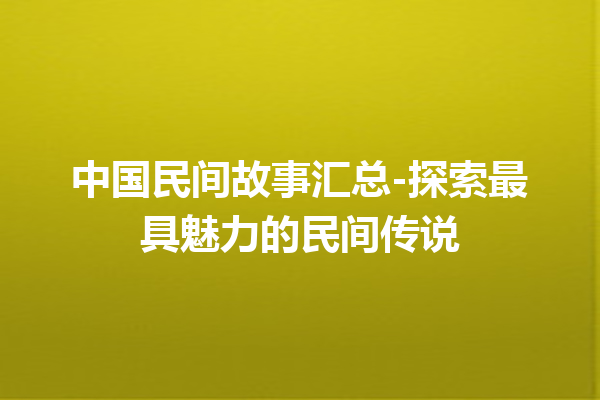 中国民间故事汇总-探索最具魅力的民间传说