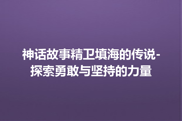 神话故事精卫填海的传说-探索勇敢与坚持的力量