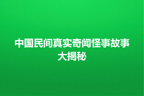 中国民间真实奇闻怪事故事大揭秘