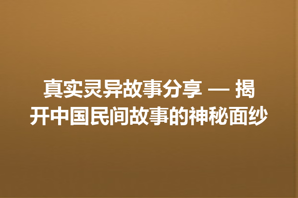 真实灵异故事分享 — 揭开中国民间故事的神秘面纱