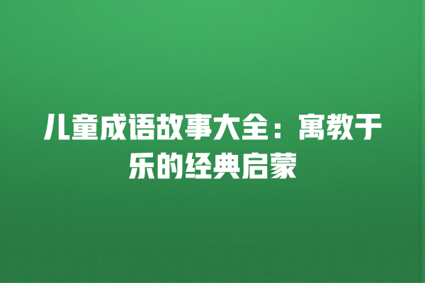 儿童成语故事大全：寓教于乐的经典启蒙