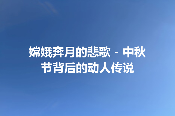 嫦娥奔月的悲歌 – 中秋节背后的动人传说