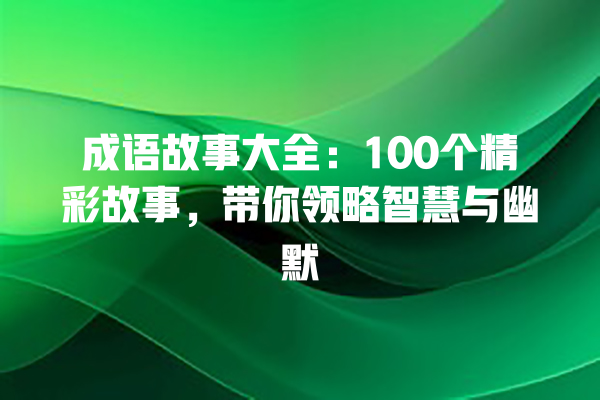 成语故事大全：100个精彩故事，带你领略智慧与幽默