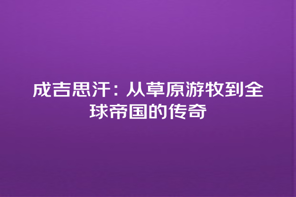 成吉思汗：从草原游牧到全球帝国的传奇