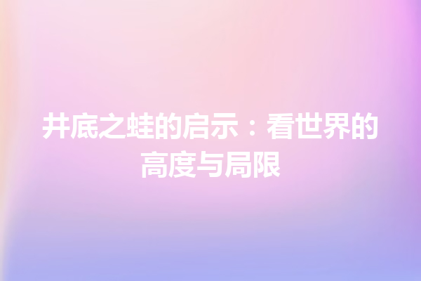 井底之蛙的启示：看世界的高度与局限