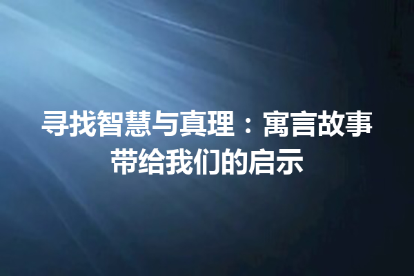 寻找智慧与真理：寓言故事带给我们的启示