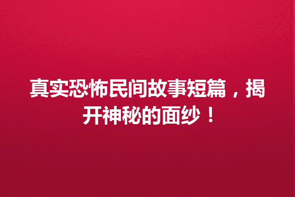 真实恐怖民间故事短篇，揭开神秘的面纱！