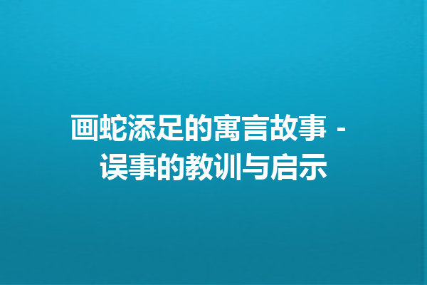 画蛇添足的寓言故事 – 误事的教训与启示