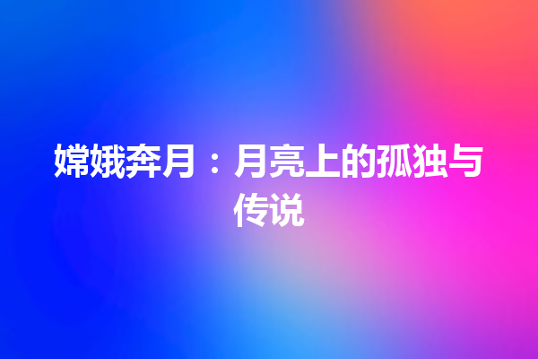 嫦娥奔月：月亮上的孤独与传说