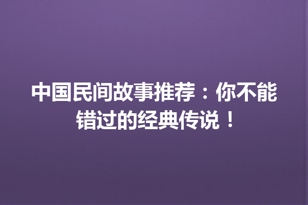 中国民间故事推荐：你不能错过的经典传说！