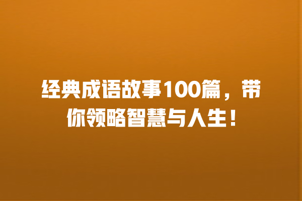 经典成语故事100篇，带你领略智慧与人生！