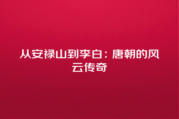 从安禄山到李白：唐朝的风云传奇