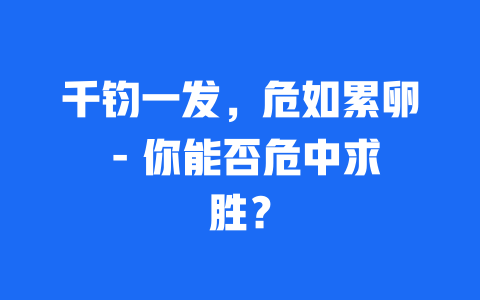 千钧一发，危如累卵 – 你能否危中求胜？