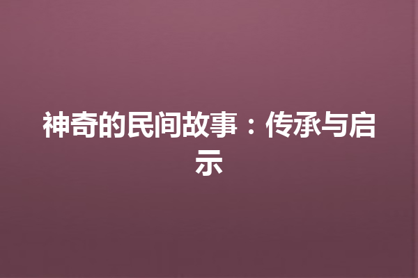 神奇的民间故事：传承与启示