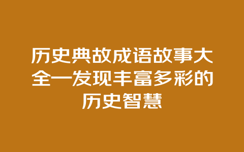 历史典故成语故事大全—发现丰富多彩的历史智慧