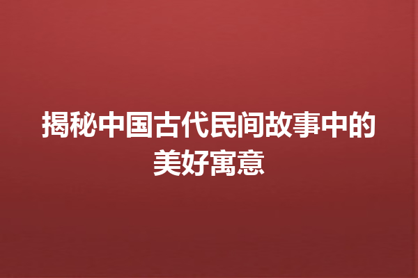 揭秘中国古代民间故事中的美好寓意