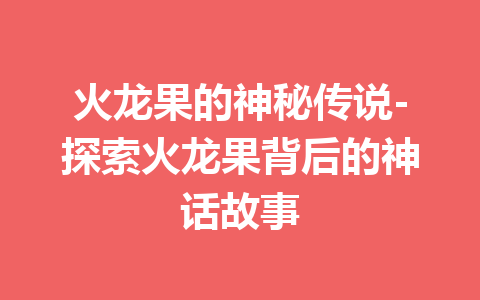 火龙果的神秘传说-探索火龙果背后的神话故事