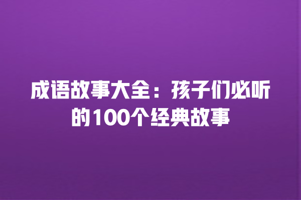 成语故事大全：孩子们必听的100个经典故事