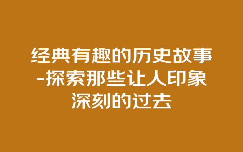 经典有趣的历史故事-探索那些让人印象深刻的过去