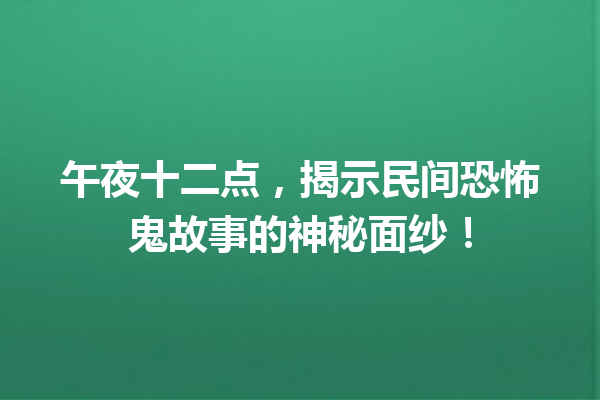 午夜十二点，揭示民间恐怖鬼故事的神秘面纱！