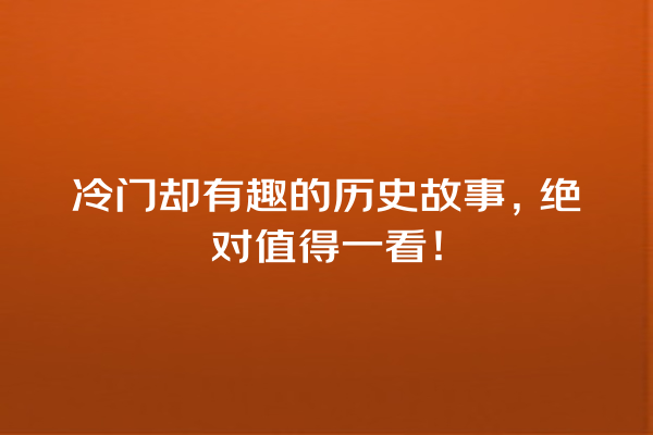 冷门却有趣的历史故事，绝对值得一看！