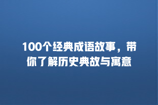 100个经典成语故事，带你了解历史典故与寓意