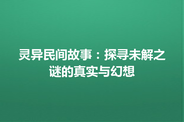 灵异民间故事：探寻未解之谜的真实与幻想