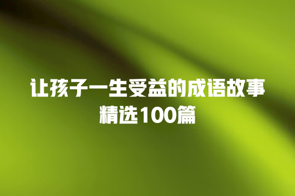 让孩子一生受益的成语故事精选100篇