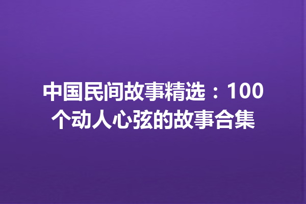 中国民间故事精选：100个动人心弦的故事合集