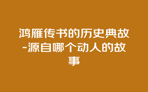 鸿雁传书的历史典故-源自哪个动人的故事